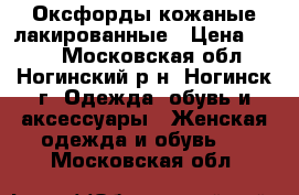 Оксфорды кожаные лакированные › Цена ­ 500 - Московская обл., Ногинский р-н, Ногинск г. Одежда, обувь и аксессуары » Женская одежда и обувь   . Московская обл.